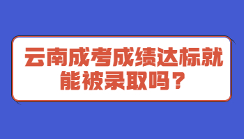 云南成考成绩达标就能被录取吗