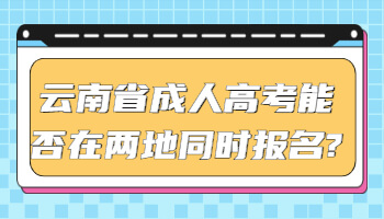 云南省成人高考能否在两地同时报名