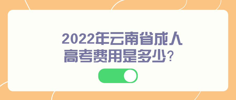2022年云南省成人高考费用是多少？