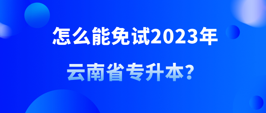 怎么能免试2023年云南省专升本？