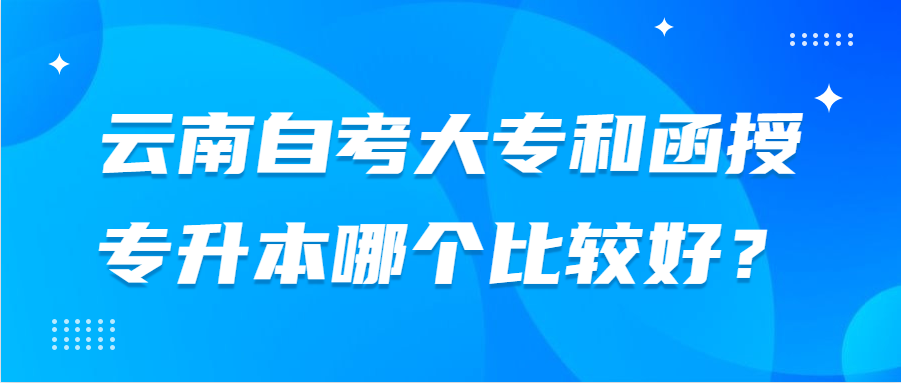 云南自考大专和函授专升本哪个比较好？