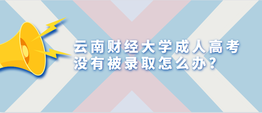 云南财经大学成人高考没有被录取怎么办?