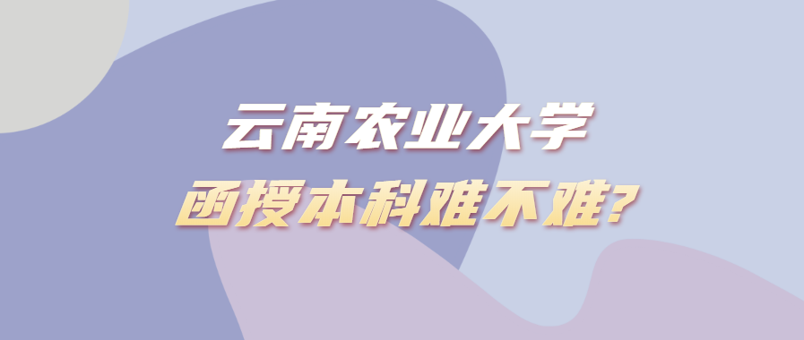 云南农业大学函授本科难不难?