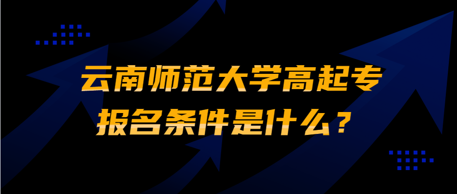 云南师范大学高起专报名条件是什么？