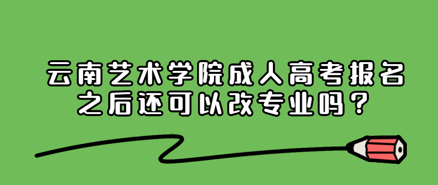 云南艺术学院成人高考报名之后还可以改专业吗？