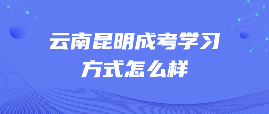 云南昆明成考学习方式怎么样