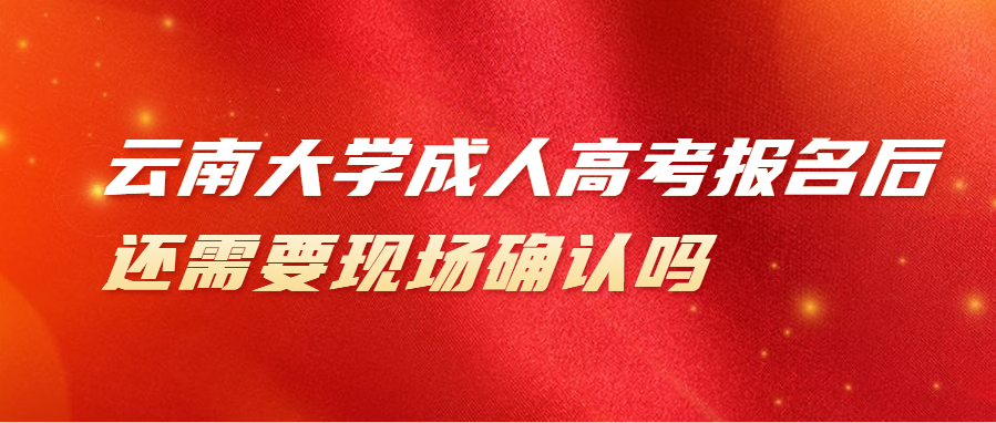 云南大学成人高考报名后还需要现场确认吗