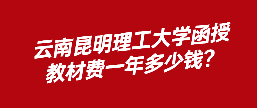 云南昆明理工大学函授教材费一年多少钱？