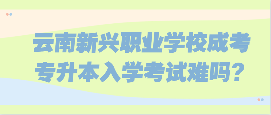 云南新兴职业学校成考专升本入学考试难吗?