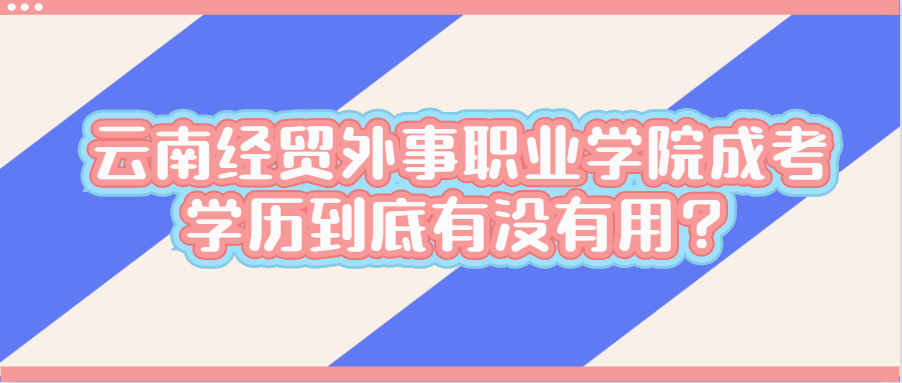 云南经贸外事职业学院成考学历到底有没有用？