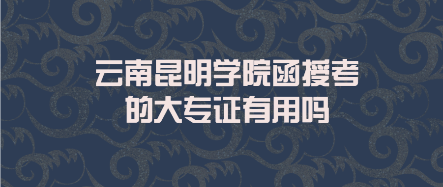 云南昆明学院函授考的大专证有用吗