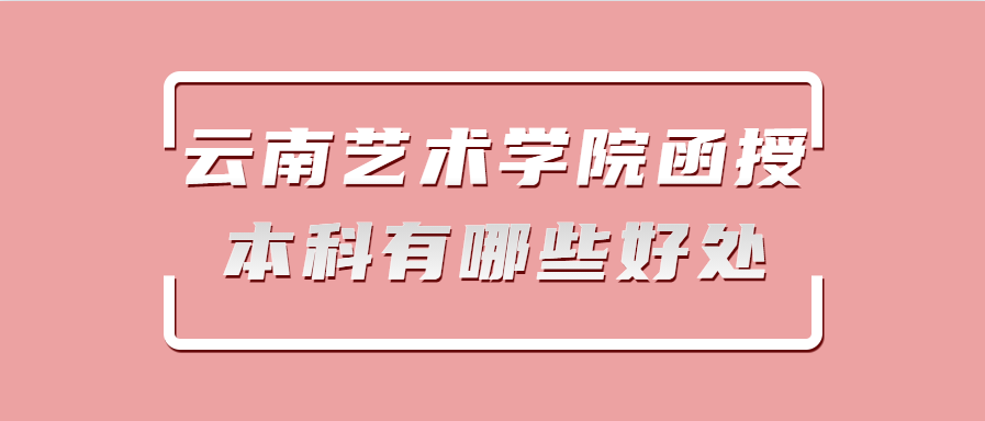云南艺术学院函授本科有哪些好处