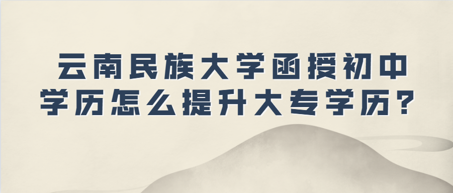 云南民族大学函授初中学历怎么提升大专学历？
