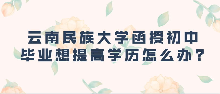 云南民族大学函授初中毕业想提高学历怎么办?