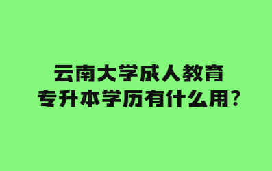 云南大学成人教育专升本学历有什么用?