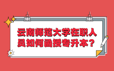 云南师范大学在职人员如何函授专升本？