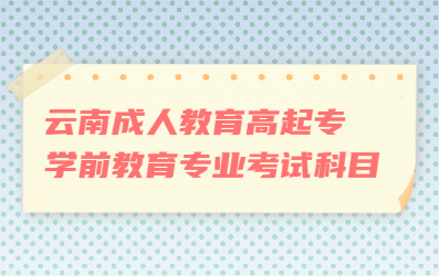 云南成人教育高起专学前教育专业考试科目