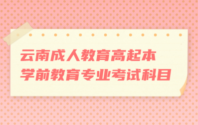 云南成人教育高起本学前教育专业考试科目