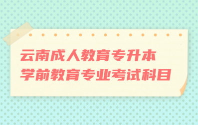 云南成人教育专升本学前教育专业考试科目