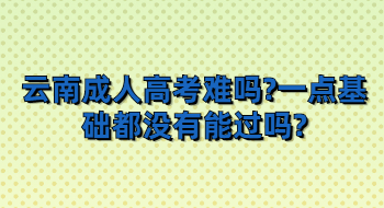 云南成人高考难吗?一点基础都没有能过吗?