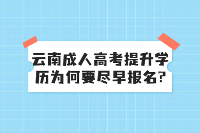 云南成人高考提升学历为何要尽早报名?