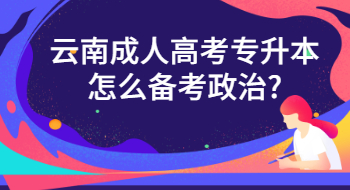 云南成人高考专升本怎么备考政治?