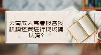 云南成人高考报名找机构还要进行现场确认吗?