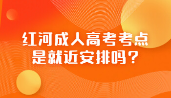红河成人高考考点是就近安排吗?