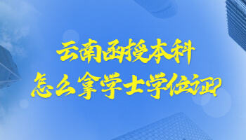 云南函授本科怎么拿学士学位证?