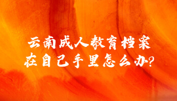 云南成人教育档案在自己手里怎么办?