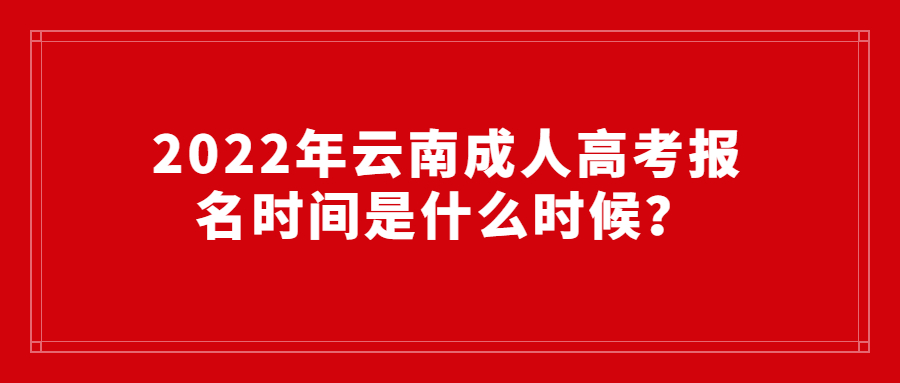 2022年云南成人高考报名时间是什么时候？