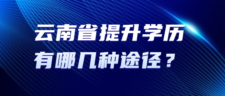 云南省提升学历有哪几种途径？