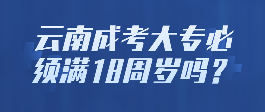云南成考大专必须满18周岁吗？