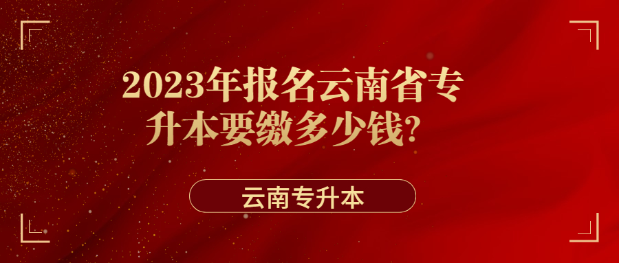 2023年报名云南省专升本要缴多少钱？