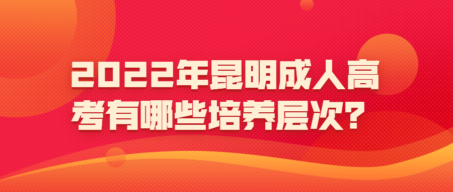 2022年昆明成人高考有哪些培养层次？