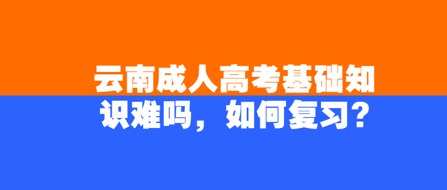 云南成人高考基础知识难吗，如何复习?