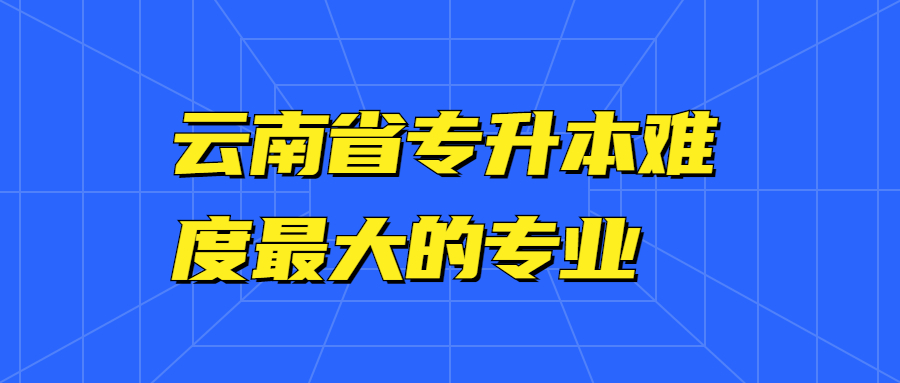 云南省专升本难度最大的专业