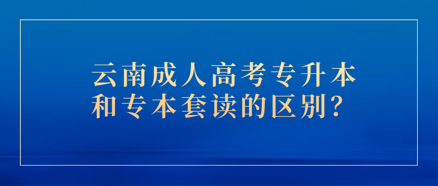 云南成人高考专升本和专本套读的区别？