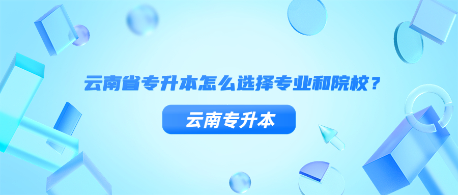 云南省专升本怎么选择专业和院校？