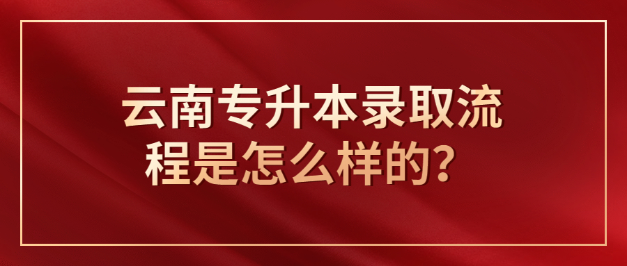 云南专升本录取流程是怎么样的？