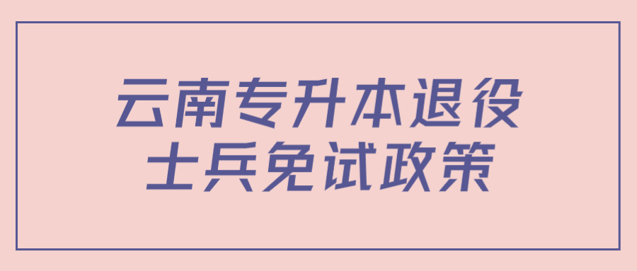 云南专升本退役士兵免试政策