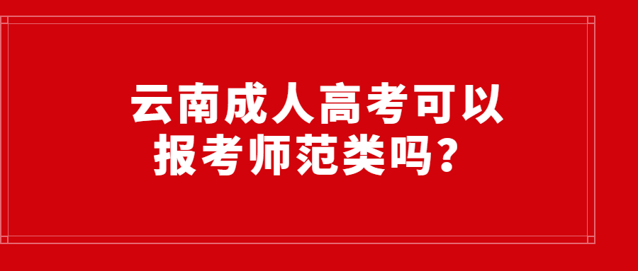 云南成人高考可以报考师范类吗